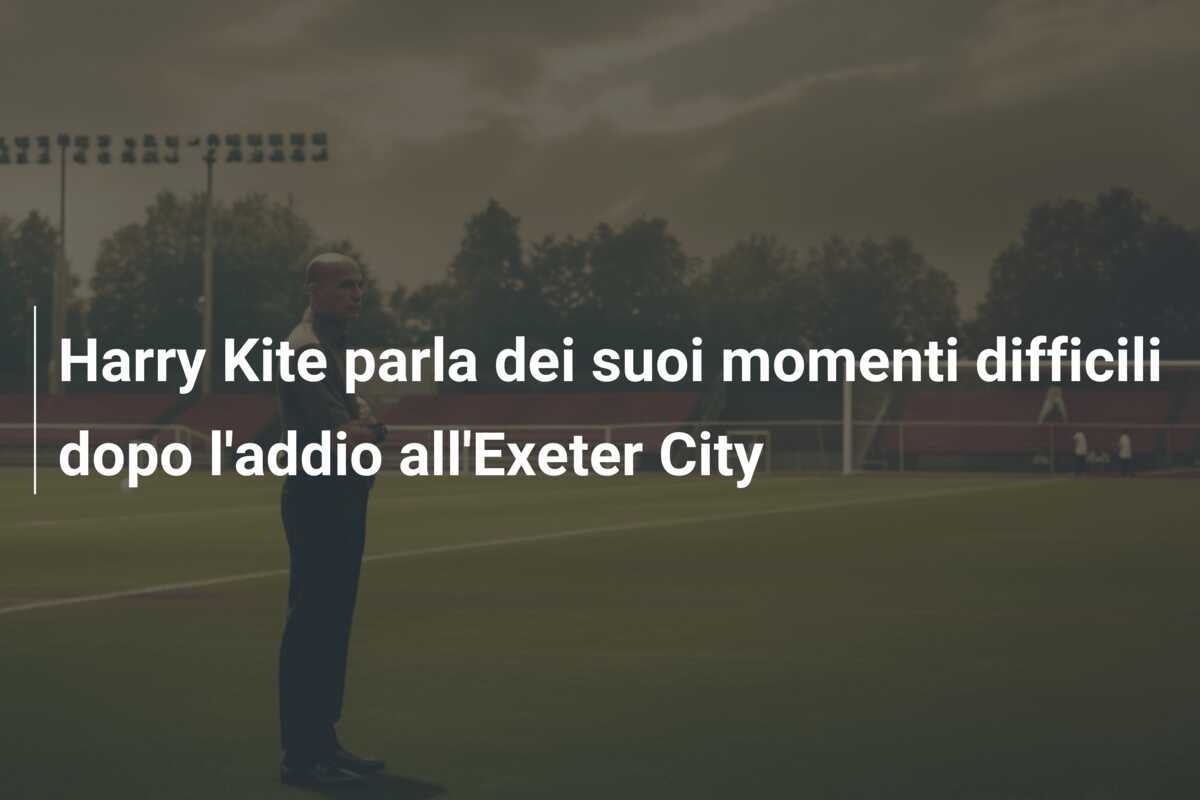 Harry Kite parla dei suoi momenti difficili dopo l'addio all'Exeter City