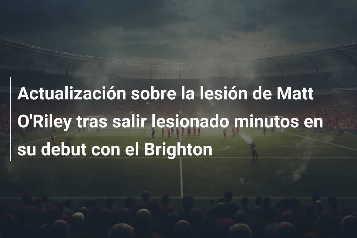 Actualización sobre la lesión de Matt O’Riley tras salir lesionado minutos en su debut con el Brighton