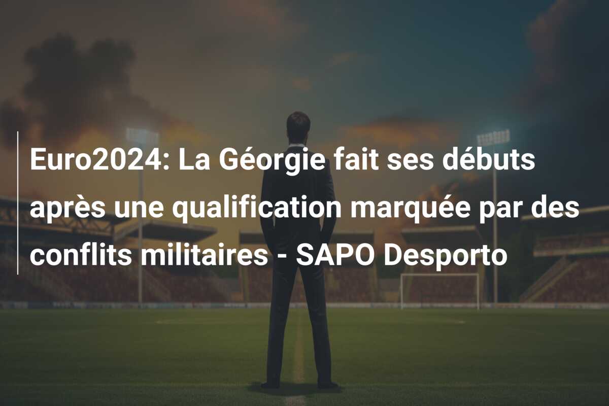 Euro2024: La Géorgie fait ses débuts après une qualification marquée par des conflits militaires – SAPO Desporto