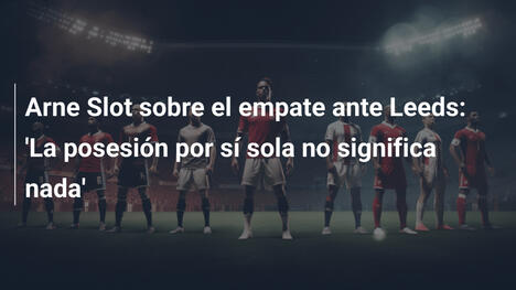 Arne Slot sobre el empate ante Leeds: 'La posesión por sí sola no significa nada'