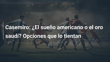 Casemiro: ¿El sueño americano o el oro saudí? Opciones que lo tientan