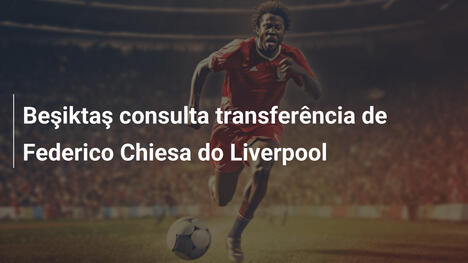 Beşiktaş consulta transferência de Federico Chiesa do Liverpool