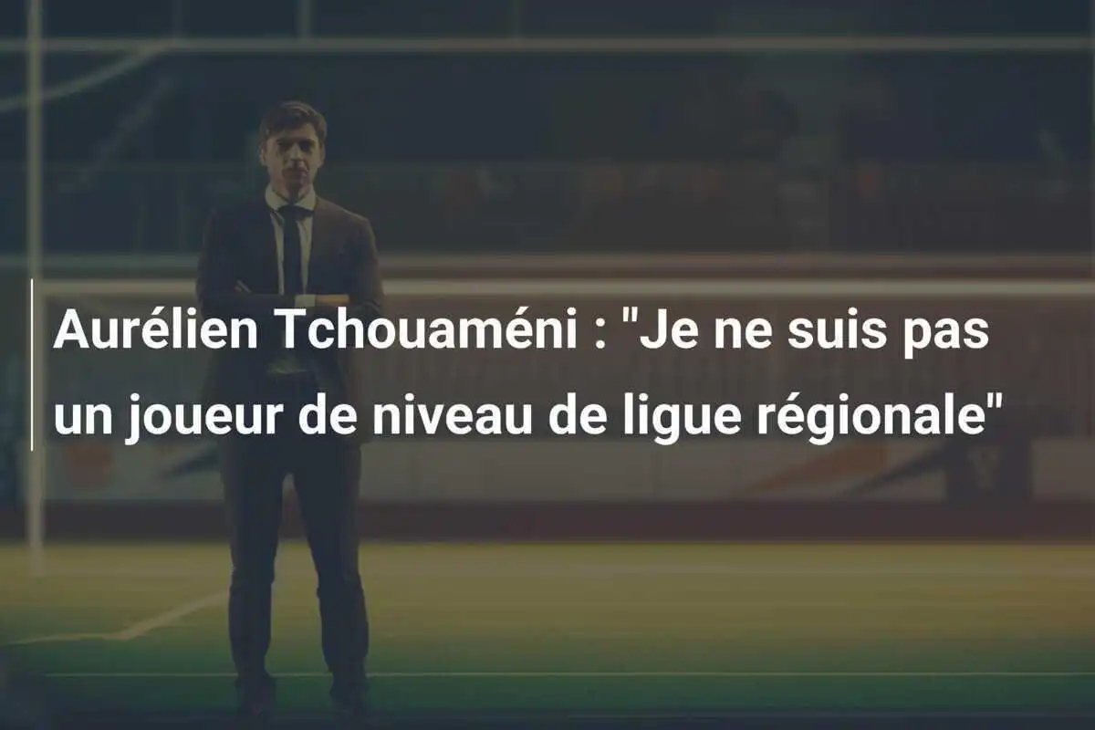 Aurélien Tchouaméni : "Je ne suis pas un joueur de niveau de ligue régionale"