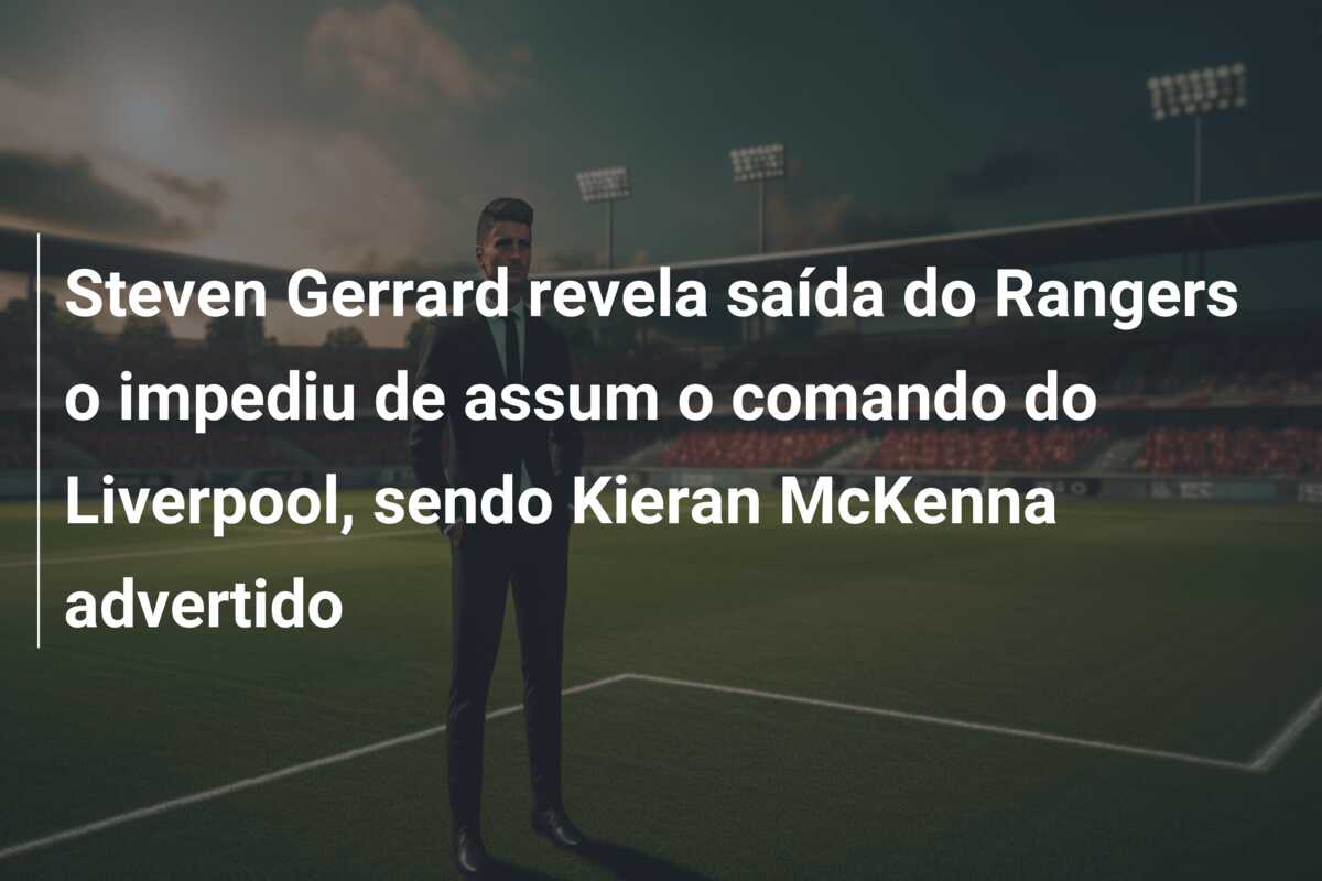Steven Gerrard revela saída do Rangers o impediu de assum o comando do Liverpool, sendo Kieran McKenna advertido
