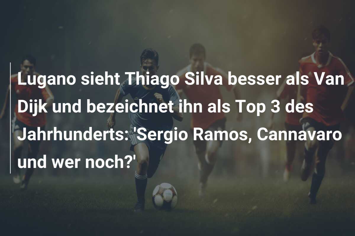 Lugano sieht Thiago Silva besser als Van Dijk und bezeichnet ihn als Top 3 des Jahrhunderts: ‘Sergio Ramos, Cannavaro und wer noch?’