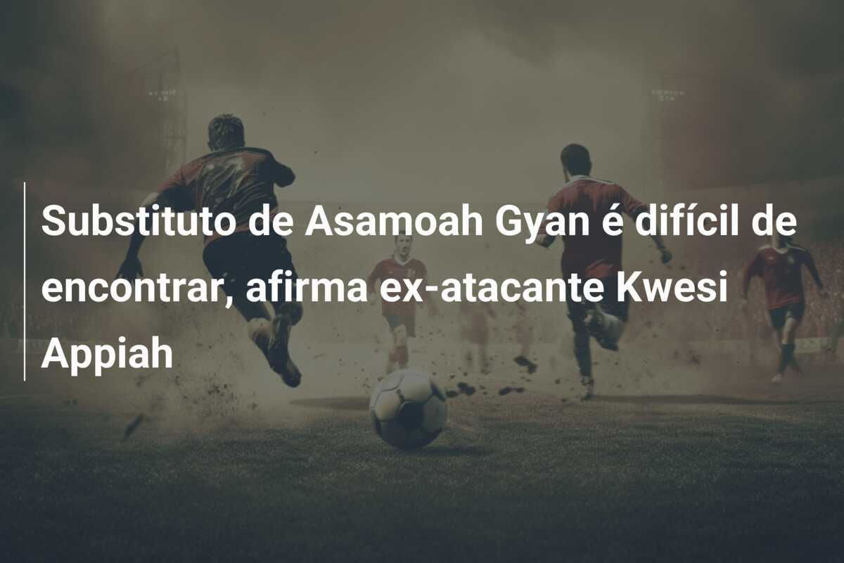 Substituto de Asamoah Gyan é difícil de encontrar, afirma ex-atacante Kwesi Appiah