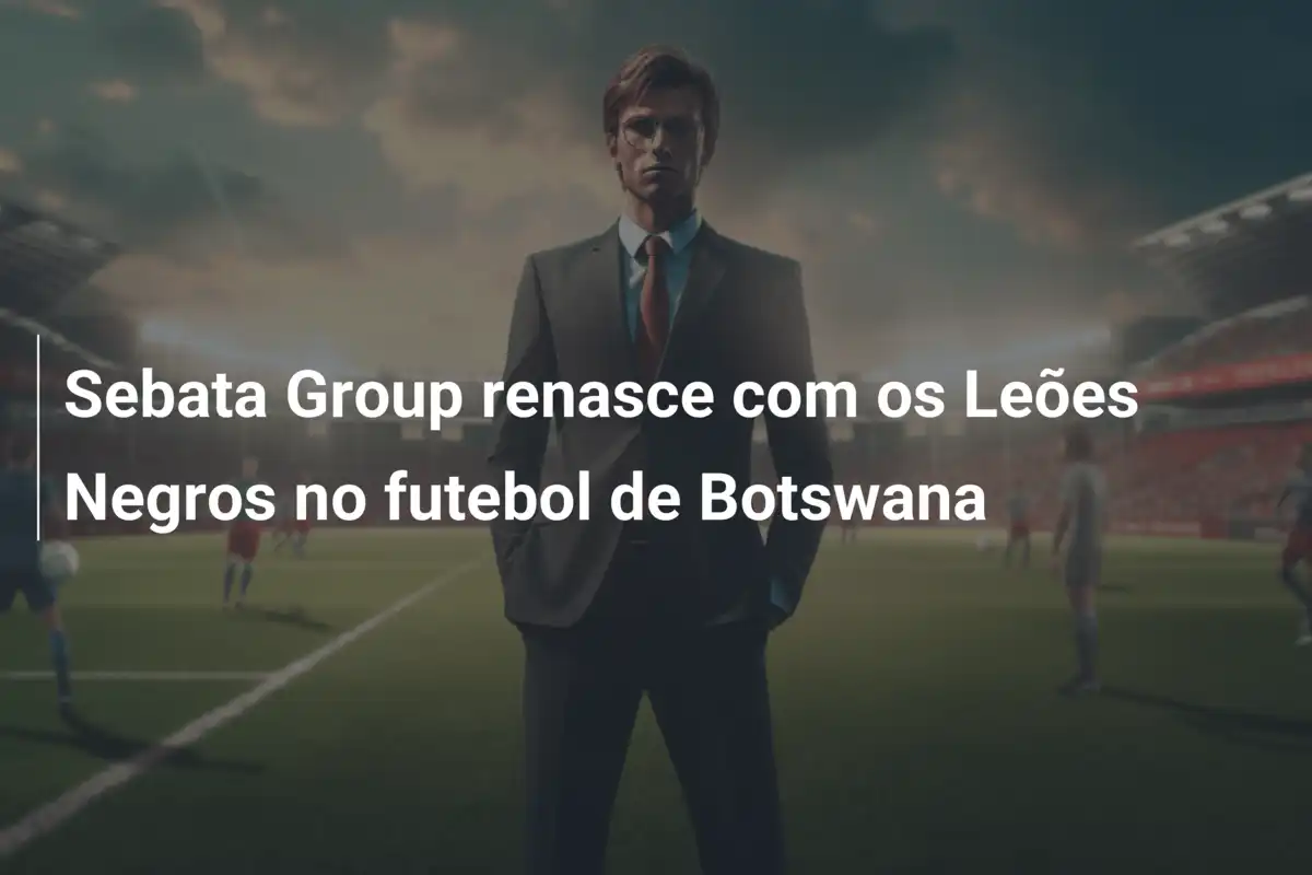Sebata Group renasce com os Leões Negros no futebol de Botswana