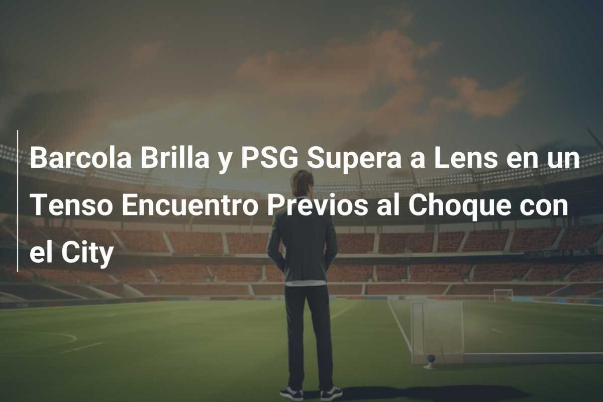 Barcola Brilla y PSG Supera a Lens en un Tenso Encuentro Previos al Choque con el City