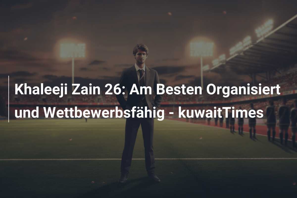 Khaleeji Zain 26: Am Besten Organisiert und Wettbewerbsfähig - kuwaitTimes