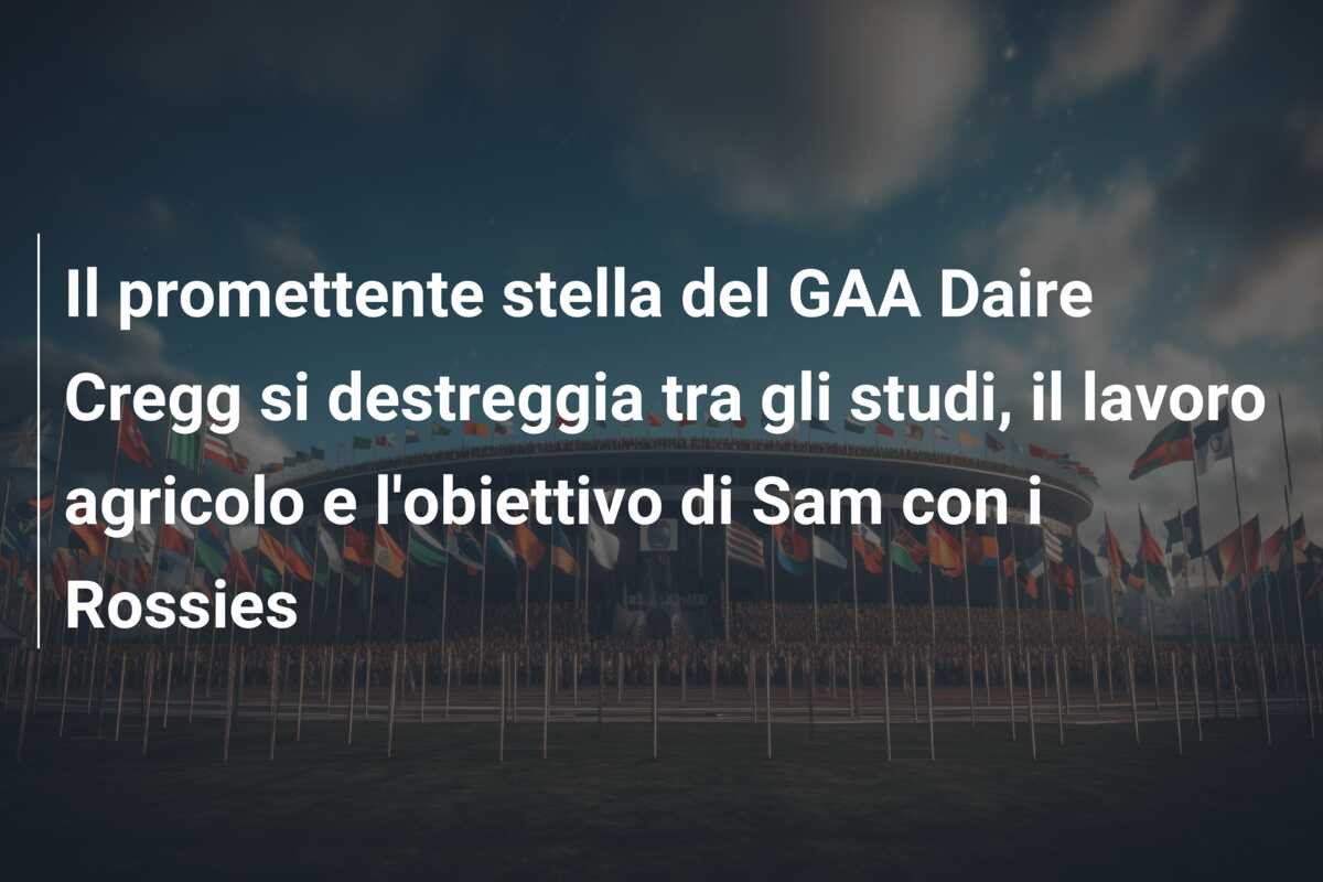 Il promettente stella del GAA Daire Cregg si destreggia tra gli studi, il lavoro agricolo e l’obiettivo di Sam con i Rossies