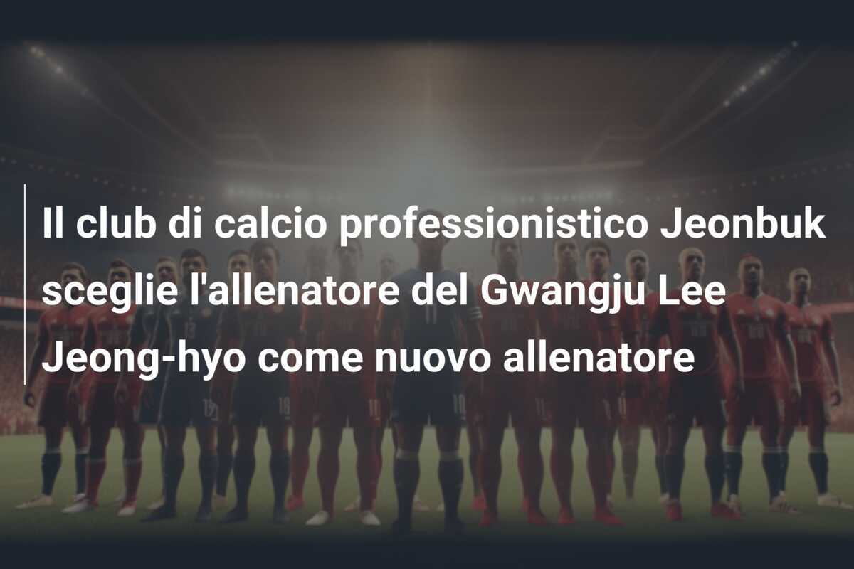 Il club di calcio professionistico Jeonbuk sceglie l'allenatore del Gwangju Lee Jeong-hyo come nuovo allenatore