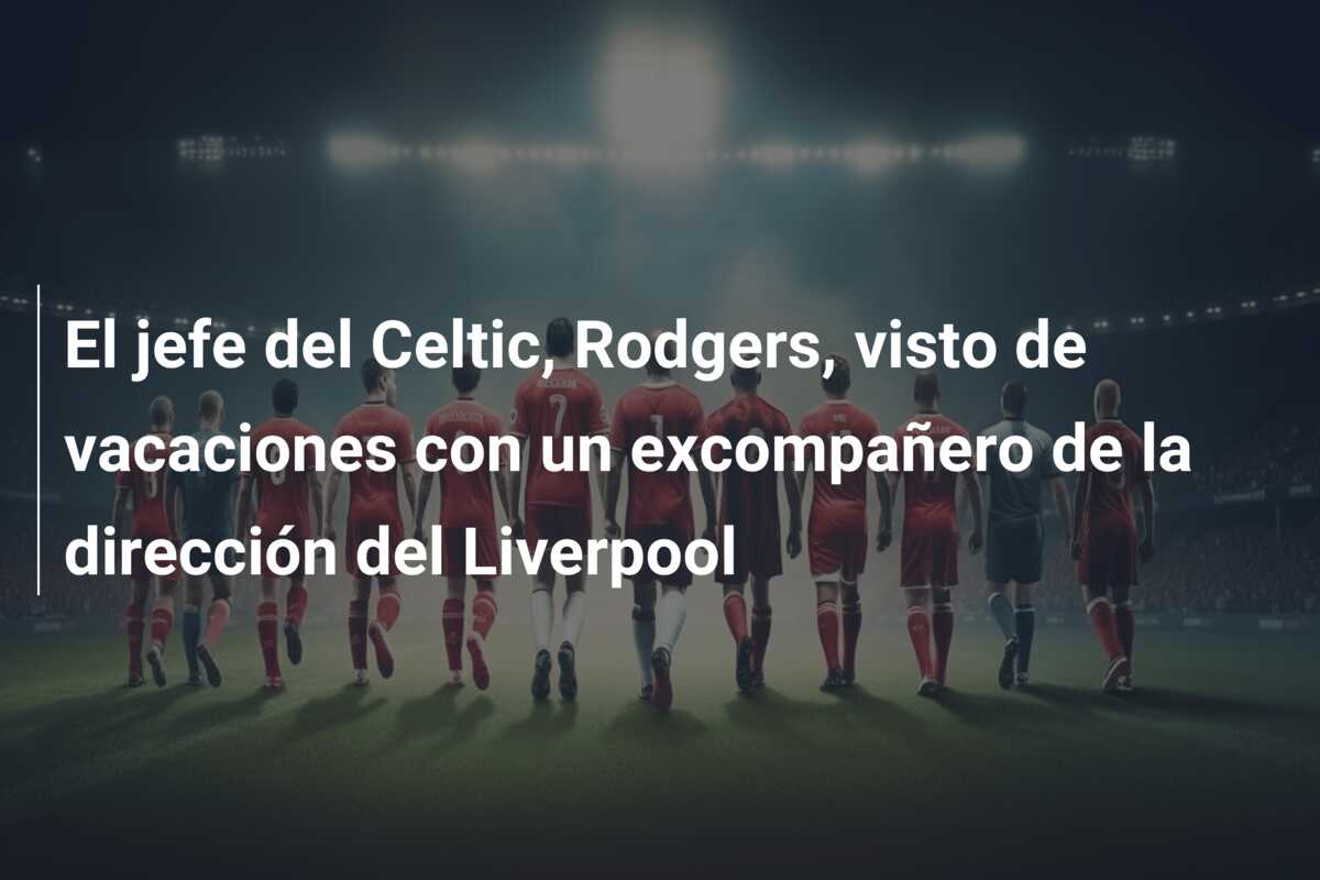 El jefe del Celtic, Rodgers, visto de vacaciones con un excompañero de la dirección del Liverpool