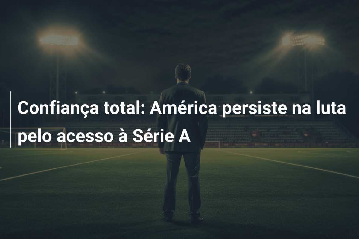 Confiança total: América persiste na luta pelo acesso à Série A