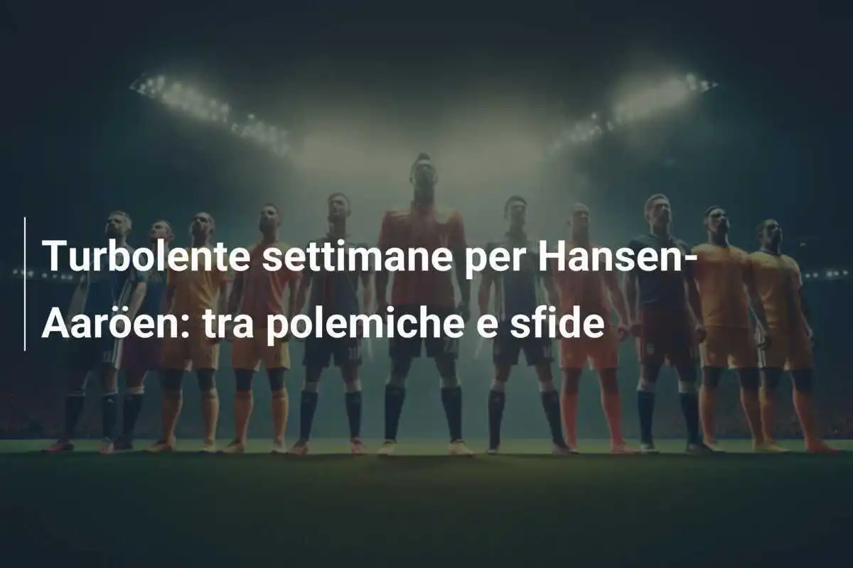 Turbolente settimane per Hansen-Aaröen: tra polemiche e sfide