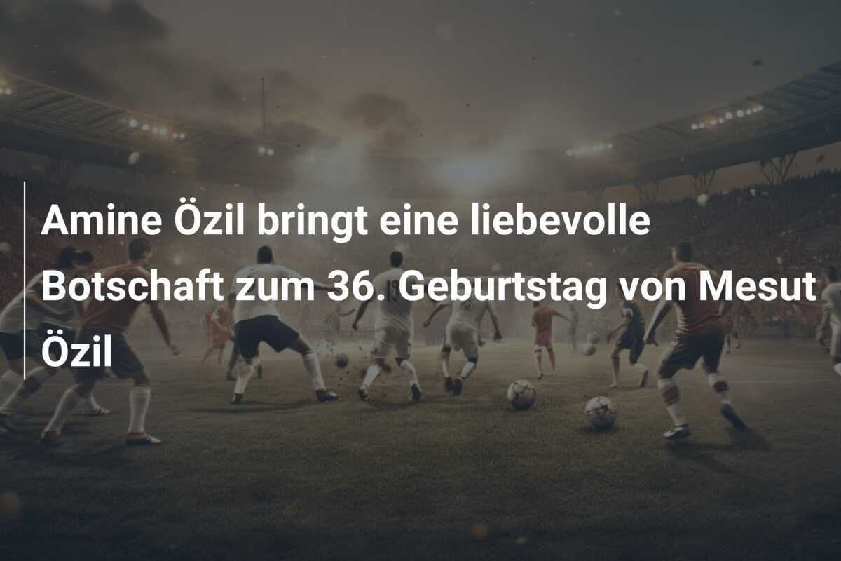 Amine Özil bringt eine liebevolle Botschaft zum 36. Geburtstag von Mesut Özil
