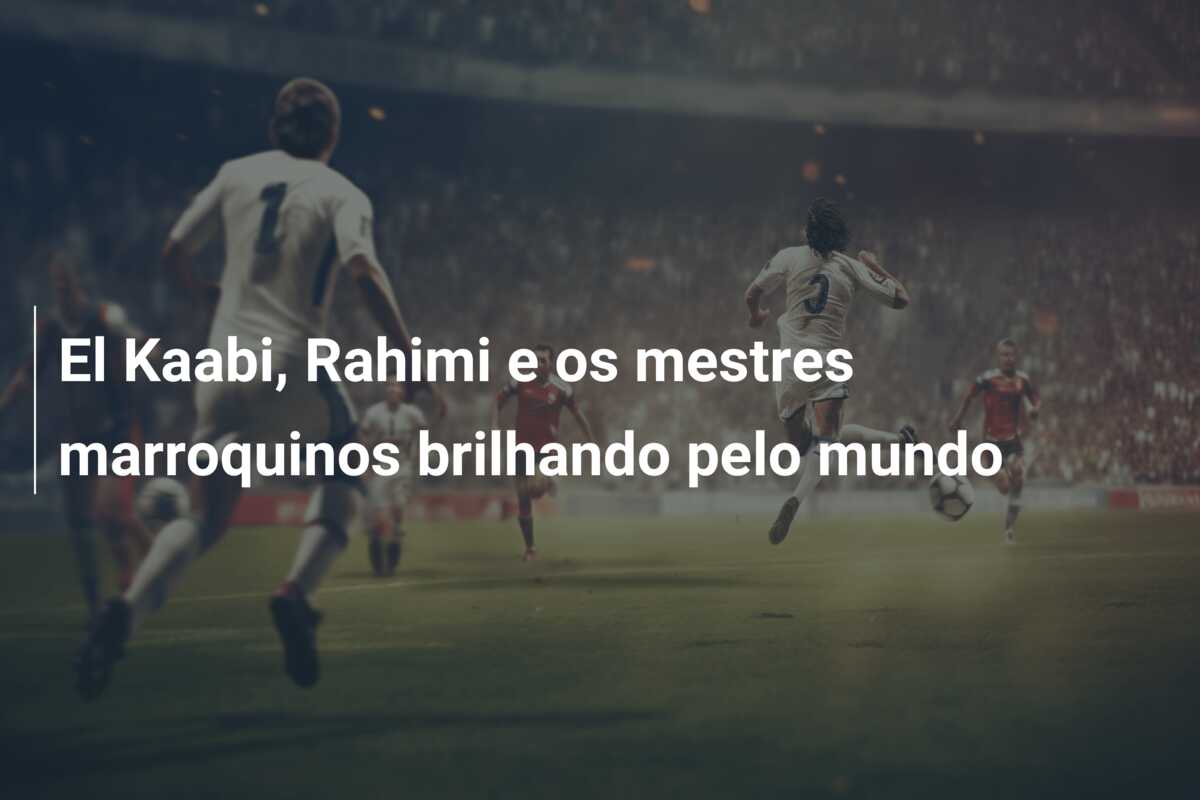 El Kaabi, Rahimi e os mestres marroquinos brilhando pelo mundo