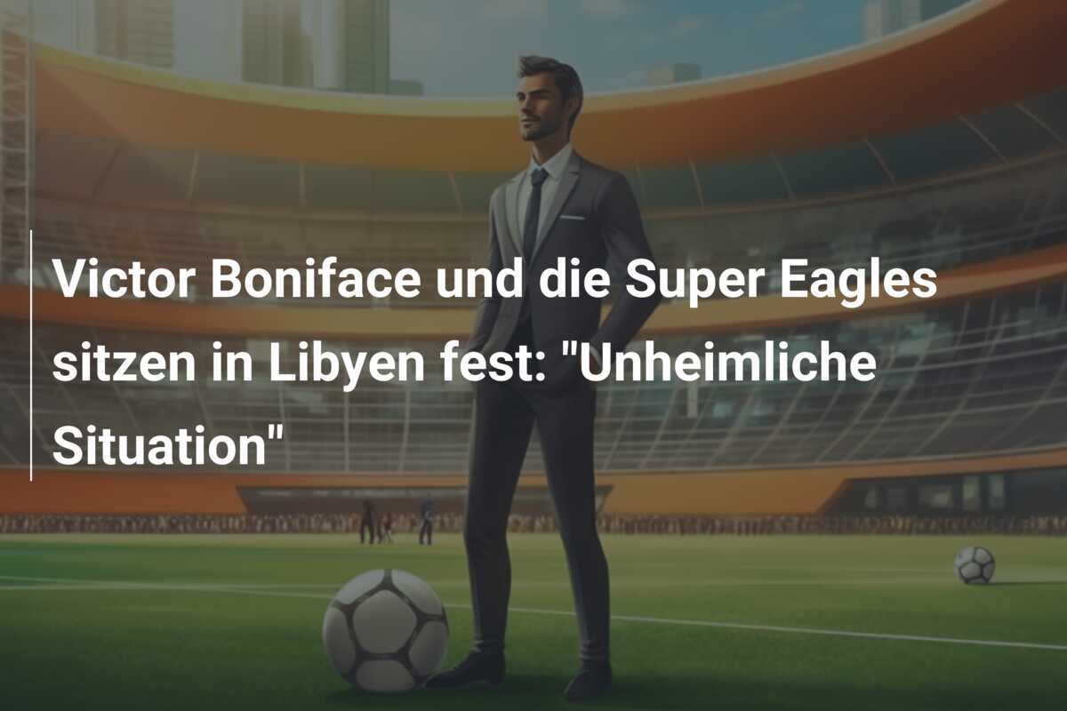 Victor Boniface und die Super Eagles sitzen in Libyen fest: "Unheimliche Situation"