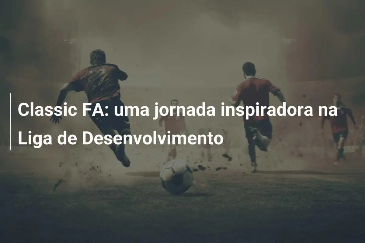 Classic FA: uma jornada inspiradora na Liga de Desenvolvimento