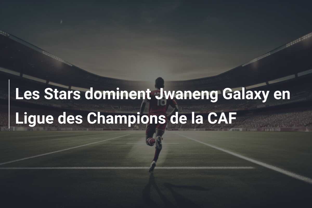 Les Stars dominent Jwaneng Galaxy en Ligue des Champions de la CAF