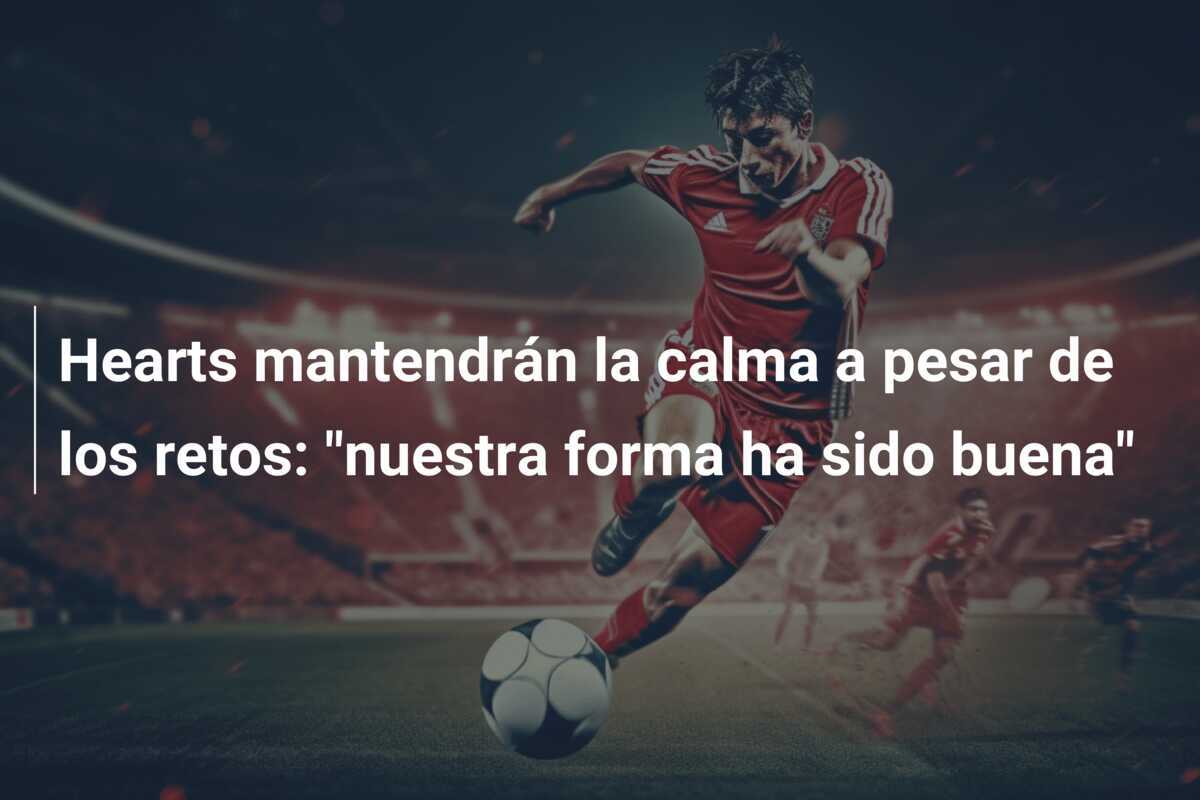 Hearts mantendrán la calma a pesar de los retos: "nuestra forma ha sido buena"