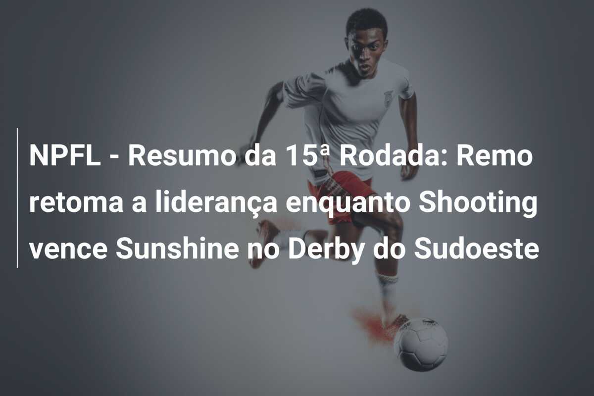 NPFL - Resumo da 15ª Rodada: Remo retoma a liderança enquanto Shooting vence Sunshine no Derby do Sudoeste
