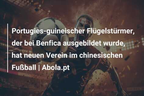 Portugies-guineischer Flügelstürmer, der bei Benfica ausgebildet wurde, hat neuen Verein im chinesischen Fußball | Abola.pt