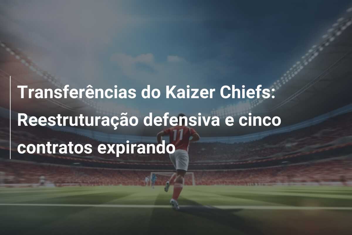 Transferências do Kaizer Chiefs: Reestruturação defensiva e cinco contratos expirando