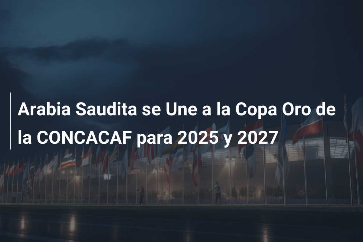 Arabia Saudita se Une a la Copa Oro de la CONCACAF para 2025 y 2027