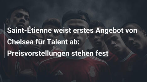 Saint-Étienne weist erstes Angebot von Chelsea für Talent ab: Preisvorstellungen stehen fest