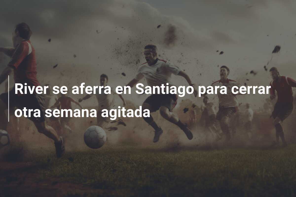 River se aferra en Santiago para cerrar otra semana agitada