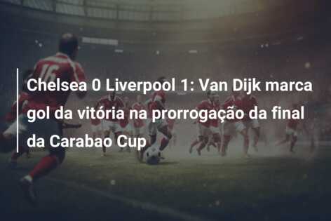 Chelsea 0 Liverpool 1: Van Dijk marca gol da vitória na prorrogação da final da Carabao Cup