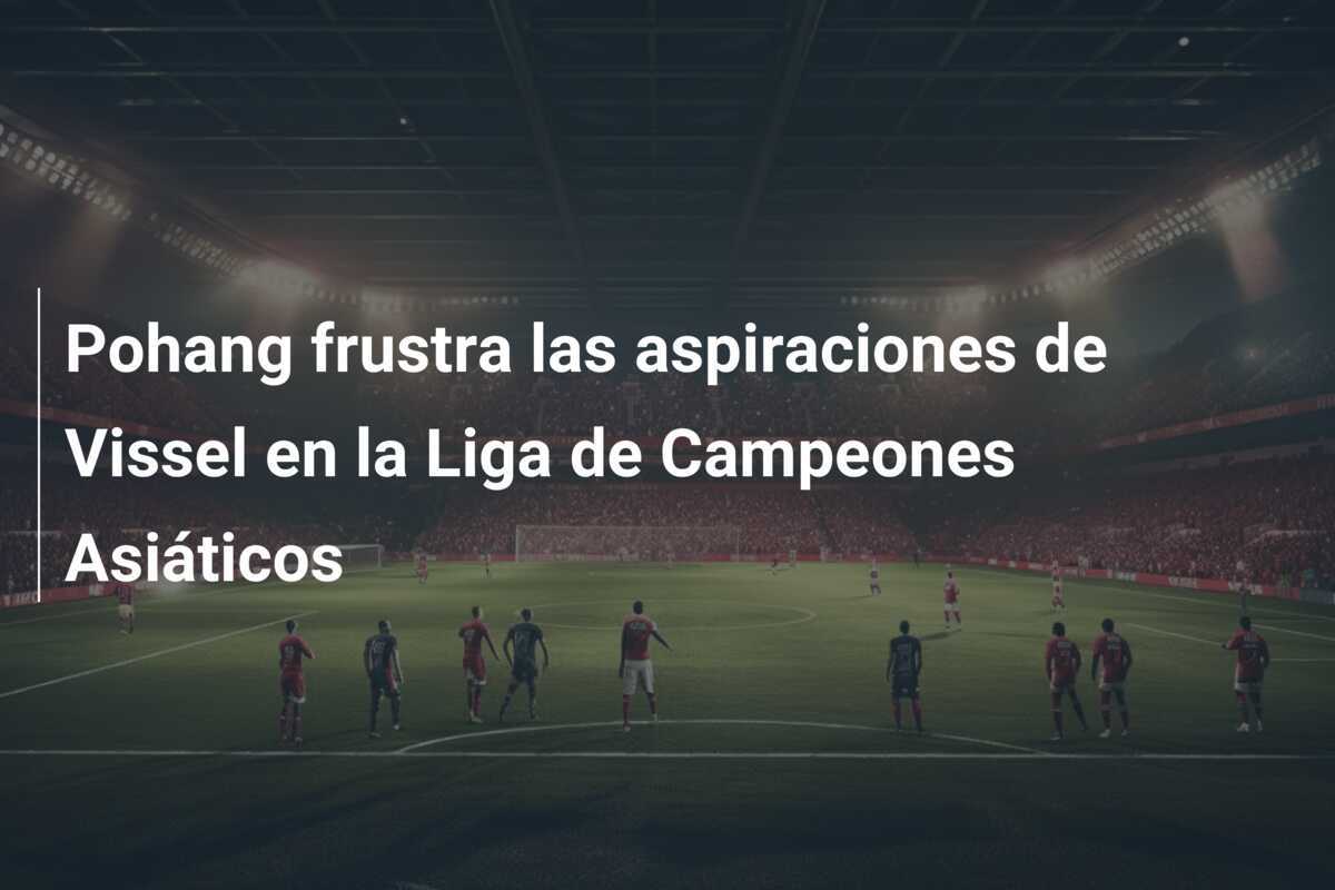 Pohang frustra las aspiraciones de Vissel en la Liga de Campeones Asiáticos