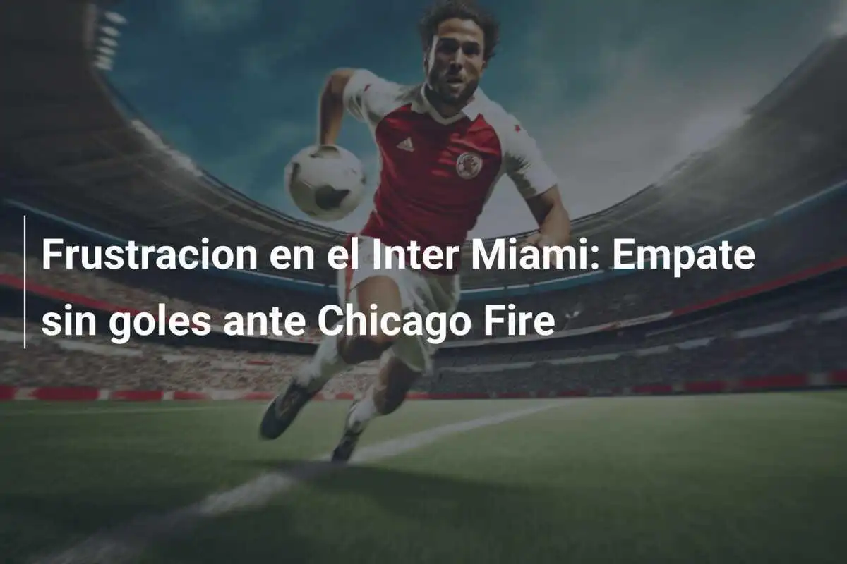 Frustracion en el Inter Miami: Empate sin goles ante Chicago Fire