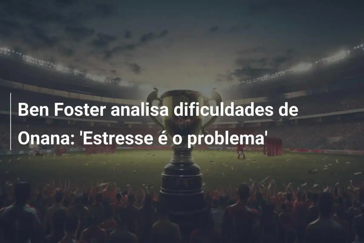 Ben Foster analisa dificuldades de Onana: 'Estresse é o problema'
