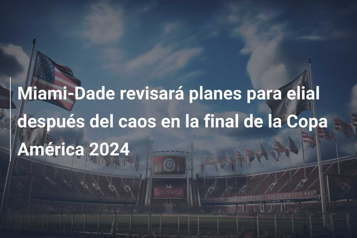 Miami-Dade revisará planes para elial después del caos en la final de la Copa América 2024