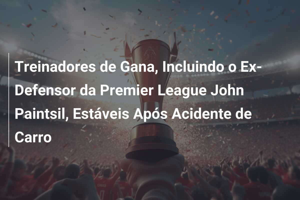 Treinadores de Gana, Incluindo o Ex-Defensor da Premier League John Paintsil, Estáveis Após Acidente de Carro