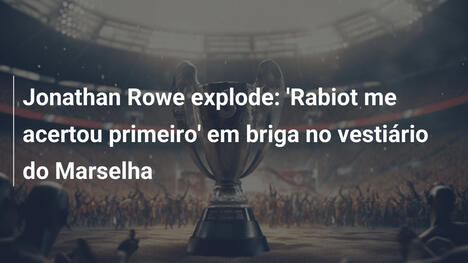 Jonathan Rowe explode: 'Rabiot me acertou primeiro' em briga no vestiário do Marselha