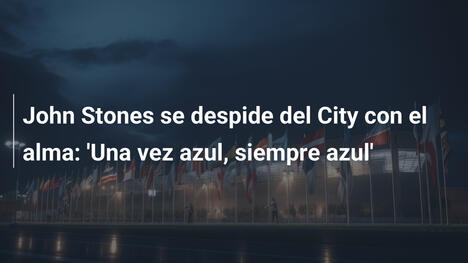 John Stones se despide del City con el alma: 'Una vez azul, siempre azul'