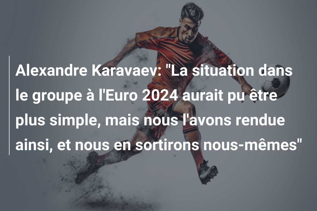 Alexandre Karavaev: “La situation dans le groupe à l’Euro 2024 aurait pu être plus simple, mais nous l’avons rendue ainsi, et nous en sortirons nous-mêmes”