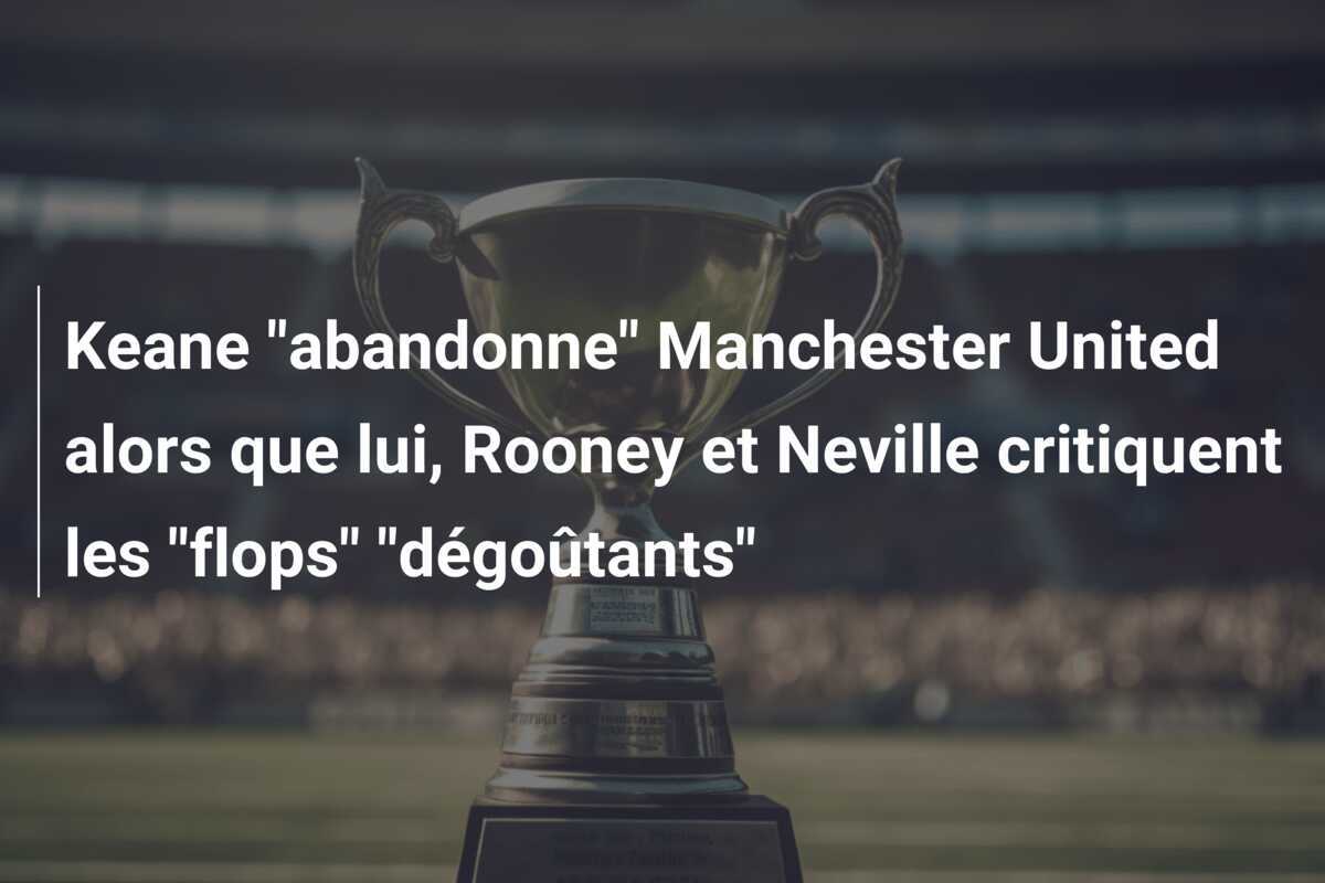 Keane "abandonne" Manchester United alors que lui, Rooney et Neville critiquent les "flops" "dégoûtants"