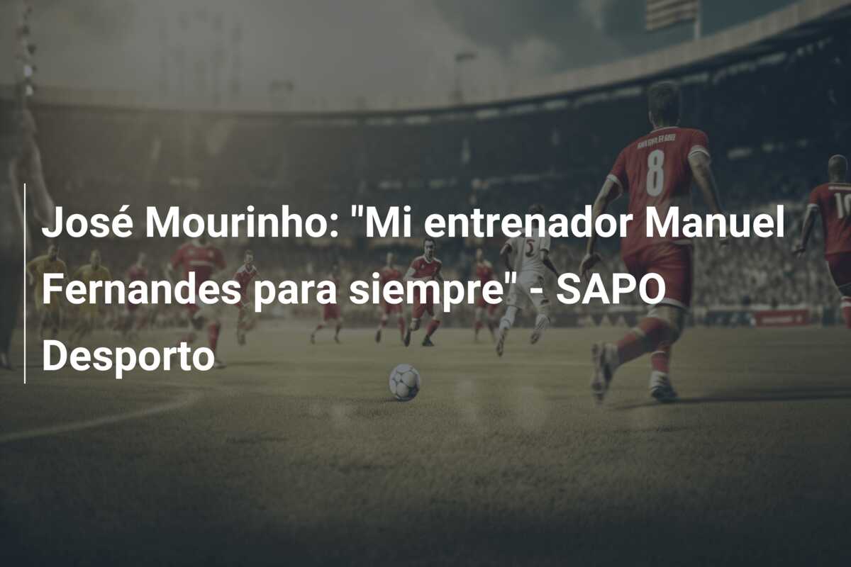 José Mourinho: “Mi entrenador Manuel Fernandes para siempre” – SAPO Desporto