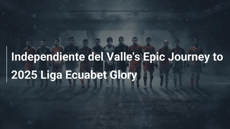 L'Epopea di Independiente del Valle verso la Gloria della Liga Ecuabet 2025