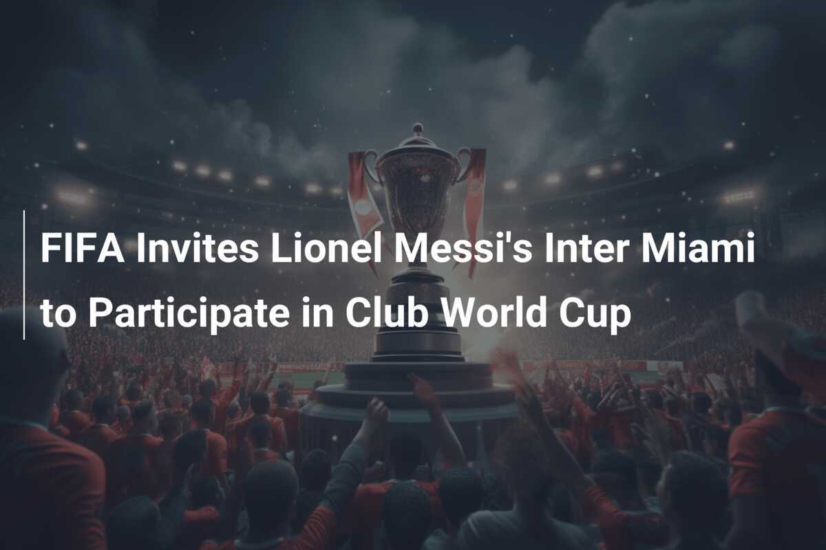 FIFA invită Inter Miami, echipa lui Lionel Messi, să participe la Cupa Mondială a Cluburilor
