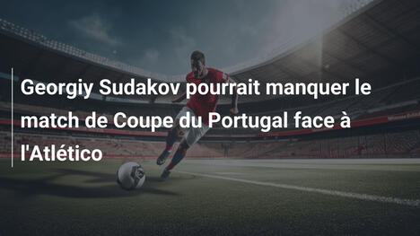 Georgiy Sudakov pourrait manquer le match de Coupe du Portugal face à l'Atlético