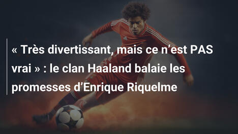 " Très divertissant, mais ce n"est PAS vrai " : le clan Haaland balaie les promesses d"Enrique Riquelme