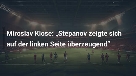 Miroslav Klose: „Stepanov zeigte sich auf der linken Seite überzeugend“