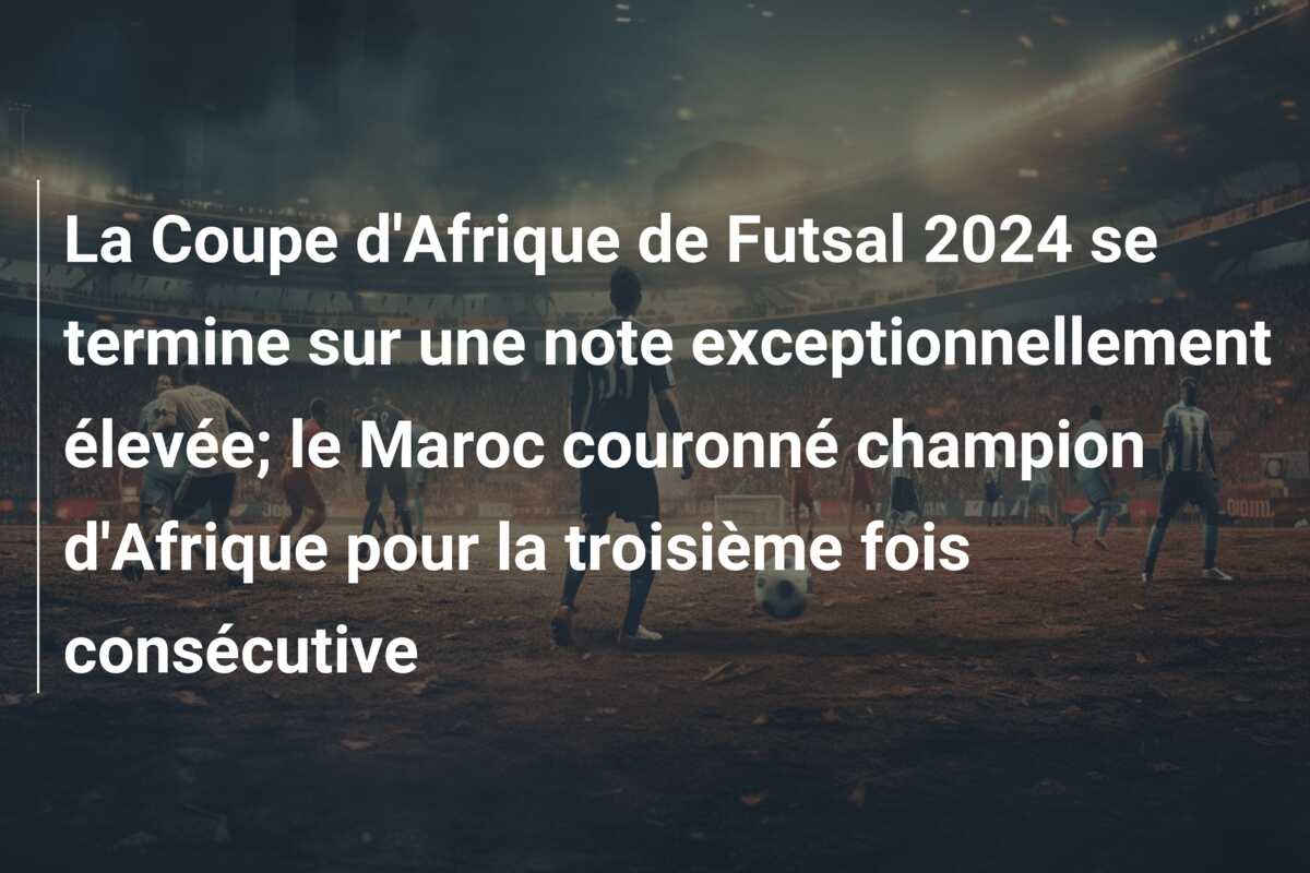 La Coupe d’Afrique de Futsal 2024 se termine sur une note exceptionnellement élevée; le Maroc couronné champion d’Afrique pour la troisième fois consécutive