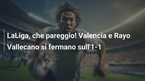 LaLiga, che pareggio! Valencia e Rayo Vallecano si fermano sull'1-1