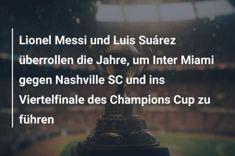 Lionel Messi und Luis Suárez überrollen die Jahre, um Inter Miami gegen Nashville SC und ins Viertelfinale des Champions Cup zu führen
