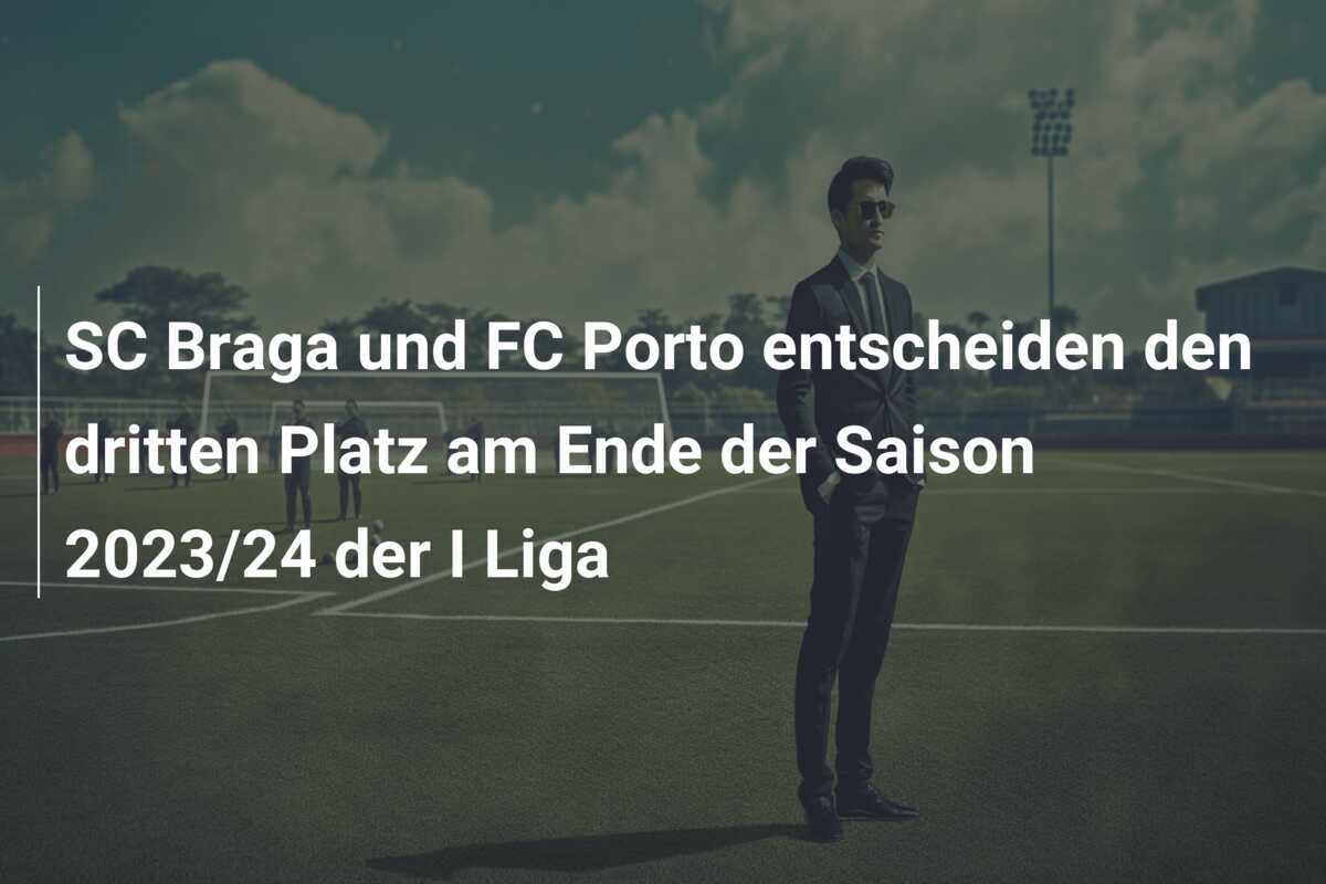 SC Braga und FC Porto entscheiden den dritten Platz am Ende der Saison 2023/24 der I Liga
